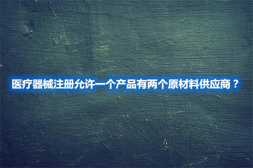 医疗器械注册允许一个产品有两个原材料供应商？