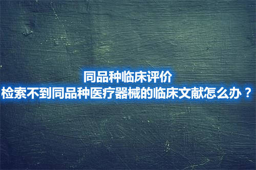 同品种临床评价，检索不到同品种医疗器械的临床文献怎么办？