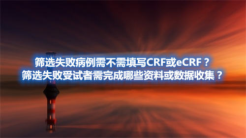 筛选失败病例需不需填写CRF或eCRF？筛选失败受试者需完成哪些资料或数据收集？