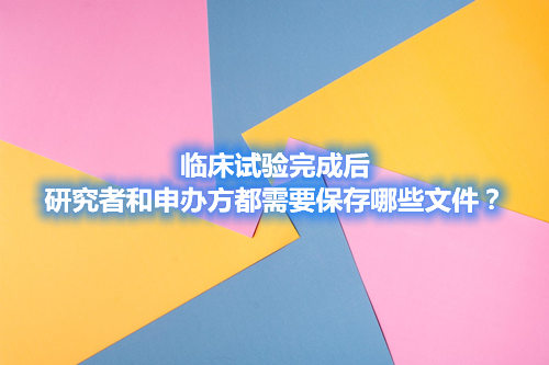 临床试验完成后，研究者和申办方都需要保存哪些文件？