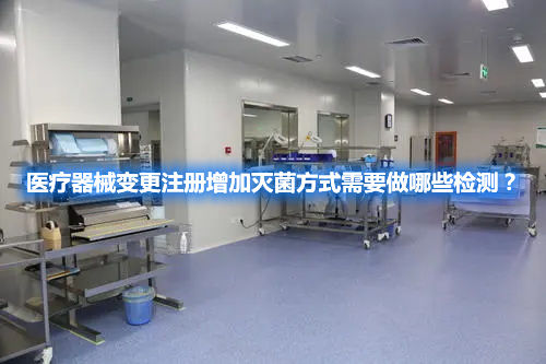 医疗器械变更注册增加灭菌方式需要做哪些检测?